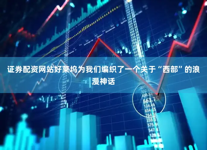 证券配资网站好莱坞为我们编织了一个关于“西部”的浪漫神话