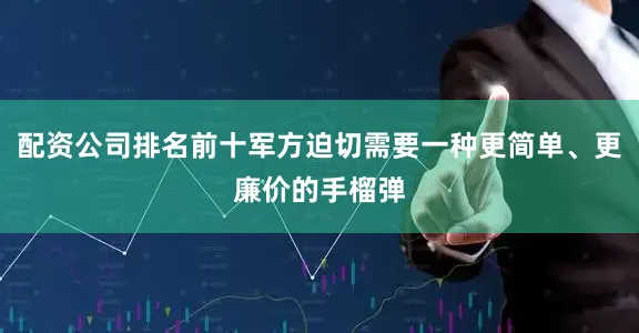 配资公司排名前十军方迫切需要一种更简单、更廉价的手榴弹