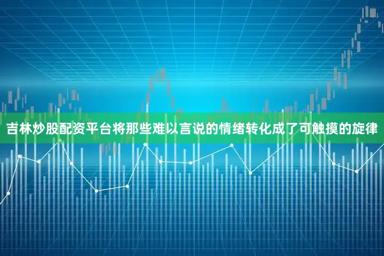 吉林炒股配资平台将那些难以言说的情绪转化成了可触摸的旋律