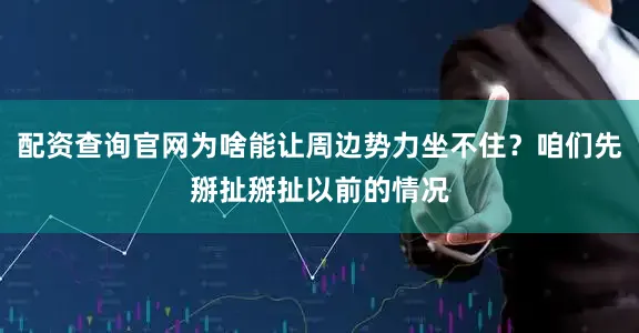 配资查询官网为啥能让周边势力坐不住？咱们先掰扯掰扯以前的情况