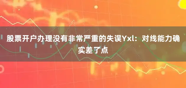 股票开户办理没有非常严重的失误Yxl：对线能力确实差了点